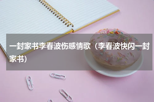 一封家书李春波伤感情歌（李春波快闪一封家书）