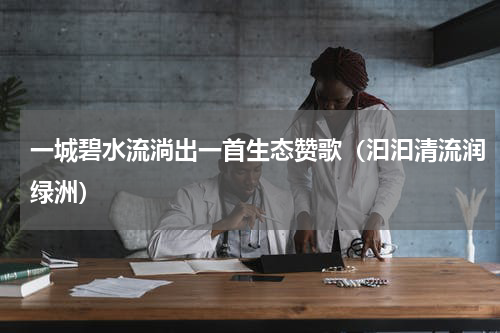 一城碧水流淌出一首生态赞歌（汩汩清流润绿洲）