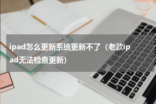 ipad怎么更新系统更新不了（老款ipad无法检查更新）