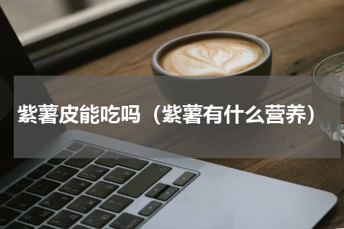紫薯皮能吃吗（紫薯有什么营养）