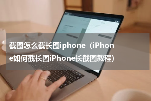 截图怎么截长图iphone（iPhone如何截长图iPhone长截图教程）