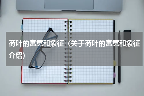 荷叶的寓意和象征（关于荷叶的寓意和象征介绍）