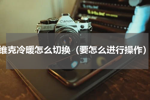 维克冷暖怎么切换（要怎么进行操作）