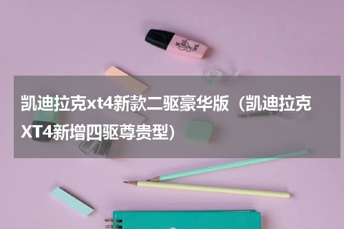 凯迪拉克xt4新款二驱豪华版（凯迪拉克XT4新增四驱尊贵型）