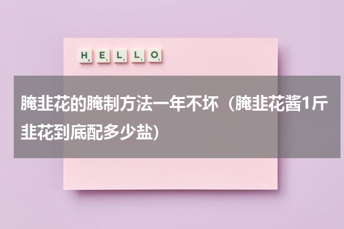 腌韭花的腌制方法一年不坏（腌韭花酱1斤韭花到底配多少盐）