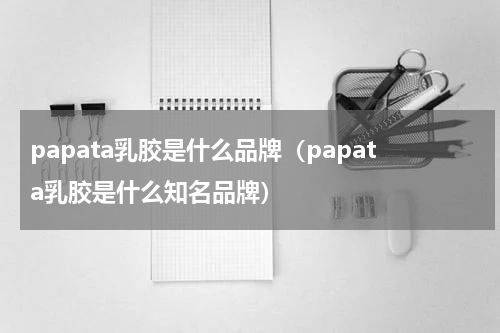 papata乳胶是什么品牌（papata乳胶是什么知名品牌）