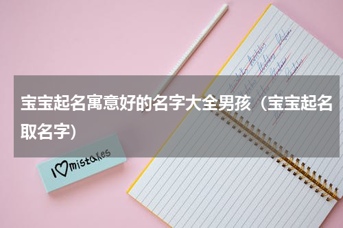 宝宝起名寓意好的名字大全男孩（宝宝起名取名字）