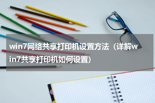 win7网络共享打印机设置方法（详解win7共享打印机如何设置）