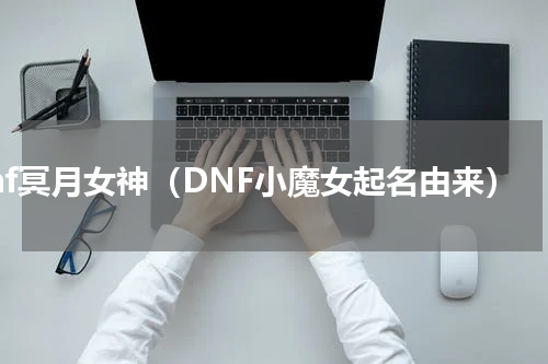 dnf冥月女神（DNF小魔女起名由来）