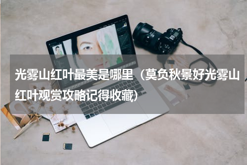 光雾山红叶最美是哪里（莫负秋景好光雾山红叶观赏攻略记得收藏）