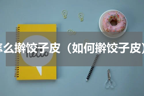 怎么擀饺子皮（如何擀饺子皮）