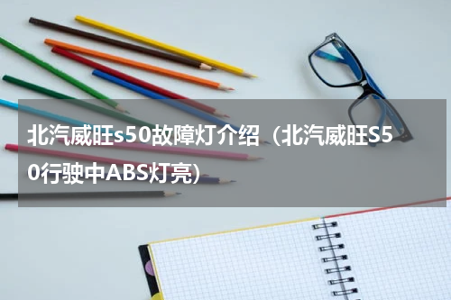 北汽威旺s50故障灯介绍（北汽威旺S50行驶中ABS灯亮）