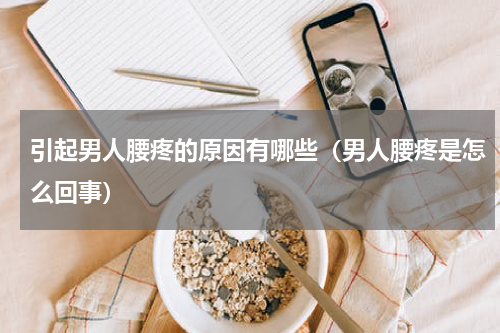 引起男人腰疼的原因有哪些（男人腰疼是怎么回事）