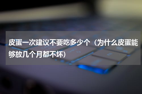 皮蛋一次建议不要吃多少个（为什么皮蛋能够放几个月都不坏）