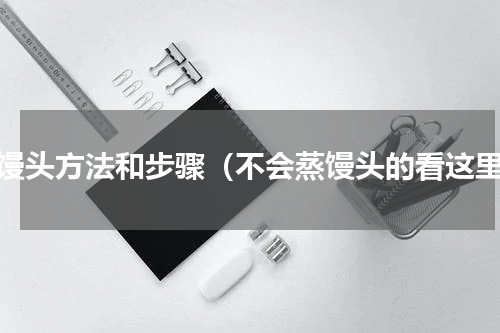 蒸馒头方法和步骤（不会蒸馒头的看这里）