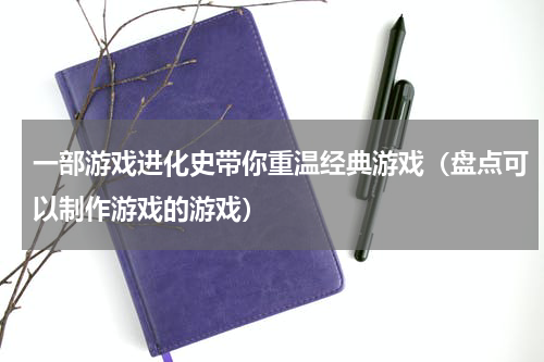 一部游戏进化史带你重温经典游戏（盘点可以制作游戏的游戏）