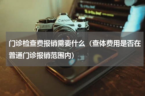 门诊检查费报销需要什么（查体费用是否在普通门诊报销范围内）