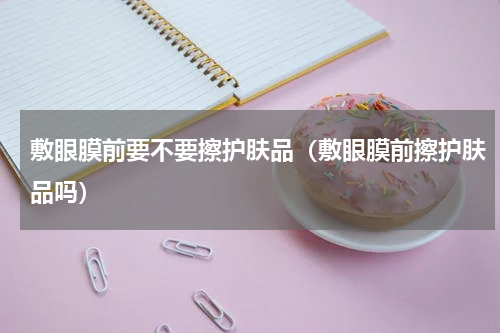 敷眼膜前要不要擦护肤品（敷眼膜前擦护肤品吗）