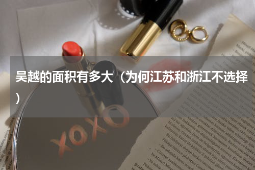 吴越的面积有多大（为何江苏和浙江不选择）