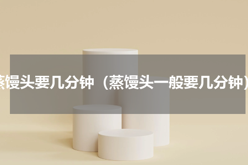 蒸馒头要几分钟（蒸馒头一般要几分钟）