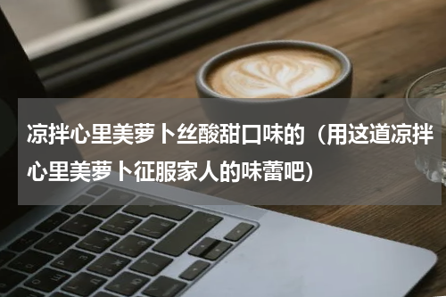 凉拌心里美萝卜丝酸甜口味的（用这道凉拌心里美萝卜征服家人的味蕾吧）