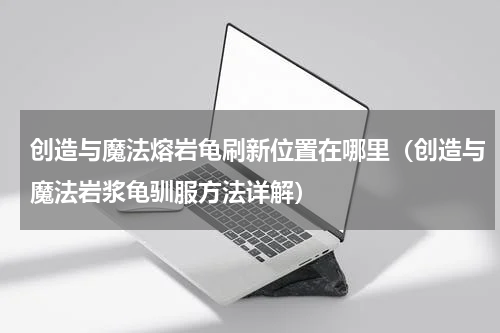 创造与魔法熔岩龟刷新位置在哪里（创造与魔法岩浆龟驯服方法详解）
