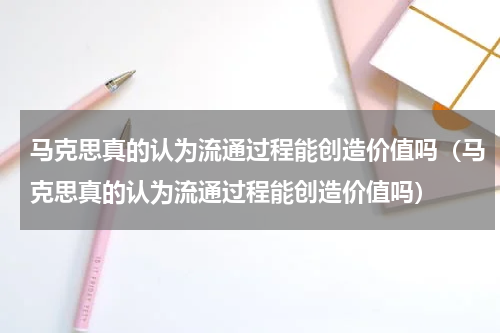 马克思真的认为流通过程能创造价值吗（马克思真的认为流通过程能创造价值吗）
