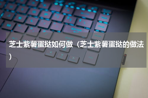 芝士紫薯蛋挞如何做（芝士紫薯蛋挞的做法）