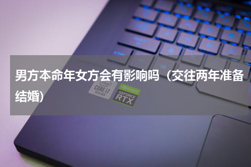 男方本命年女方会有影响吗（交往两年准备结婚）