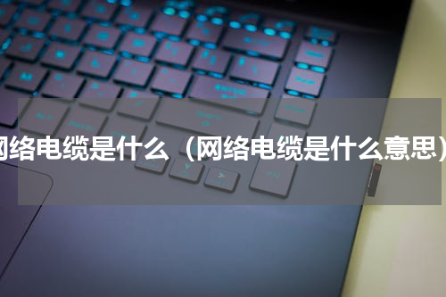 网络电缆是什么（网络电缆是什么意思）