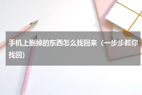 手机上删掉的东西怎么找回来（一步步教你找回）