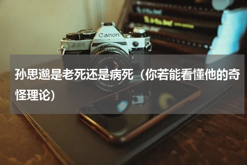 孙思邈是老死还是病死（你若能看懂他的奇怪理论）