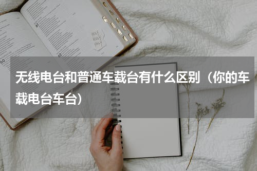 无线电台和普通车载台有什么区别（你的车载电台车台）