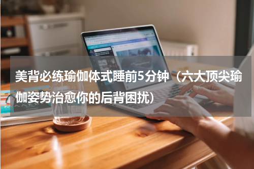 美背必练瑜伽体式睡前5分钟（六大顶尖瑜伽姿势治愈你的后背困扰）