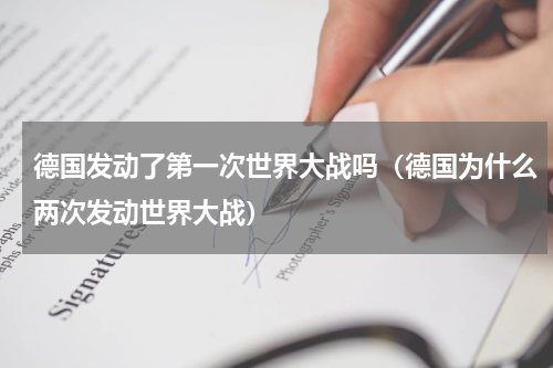 德国发动了第一次世界大战吗（德国为什么两次发动世界大战）
