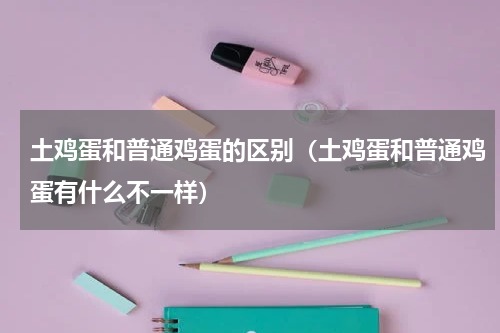 土鸡蛋和普通鸡蛋的区别（土鸡蛋和普通鸡蛋有什么不一样）