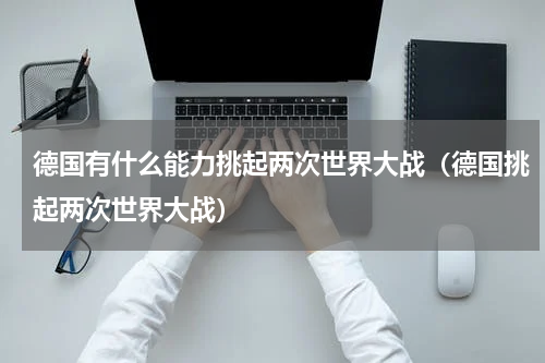 德国有什么能力挑起两次世界大战（德国挑起两次世界大战）