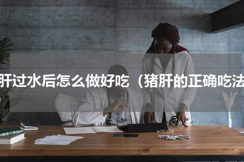 猪肝过水后怎么做好吃（猪肝的正确吃法）