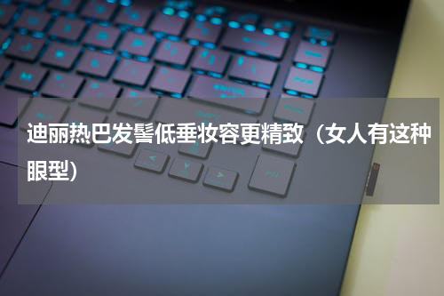 迪丽热巴发髻低垂妆容更精致（女人有这种眼型）