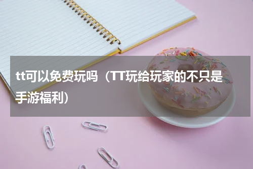 tt可以免费玩吗（TT玩给玩家的不只是手游福利）
