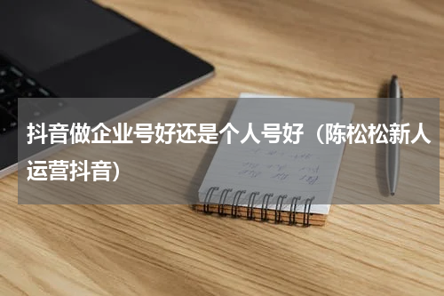 抖音做企业号好还是个人号好（陈松松新人运营抖音）