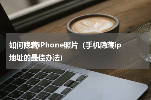 如何隐藏iPhone照片（手机隐藏ip地址的最佳办法）
