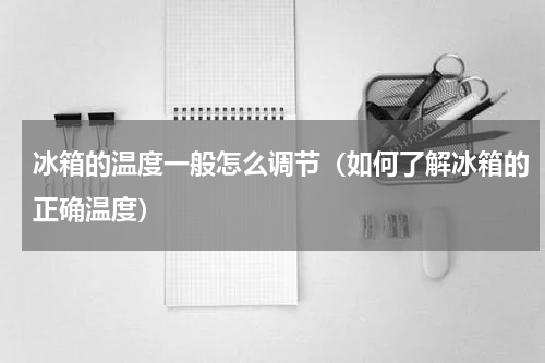 冰箱的温度一般怎么调节（如何了解冰箱的正确温度）