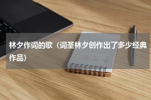 林夕作词的歌（词圣林夕创作出了多少经典作品）