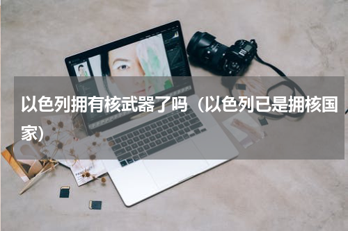 以色列拥有核武器了吗（以色列已是拥核国家）