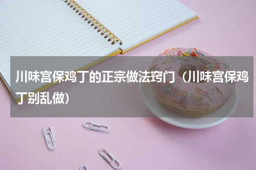 川味宫保鸡丁的正宗做法窍门（川味宫保鸡丁别乱做）