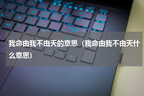 我命由我不由天的意思（我命由我不由天什么意思）