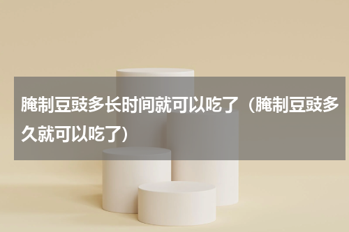 腌制豆豉多长时间就可以吃了（腌制豆豉多久就可以吃了）