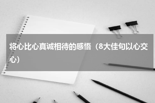 将心比心真诚相待的感悟（8大佳句以心交心）