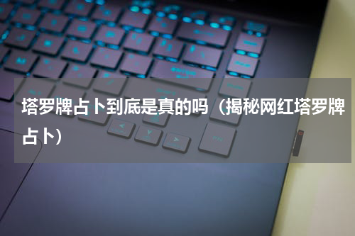 塔罗牌占卜到底是真的吗（揭秘网红塔罗牌占卜）